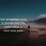 Not all storms come to disrupt your life, some come to clear your path