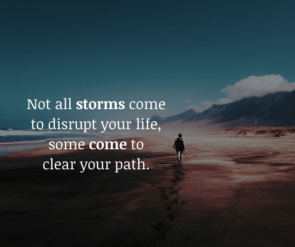 Not all storms come to disrupt your life, some come to clear your path