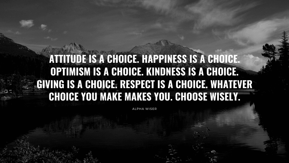 Attitude is a choice. Happiness is a choice. Optimism is a choice. Kindness is a choice. Giving is a choice. Respect is a choice. Whatever choice you make makes you. Choose wisely. (1)