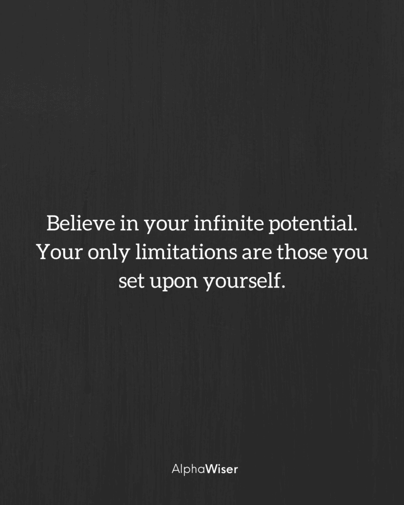 Believe in your infinite potential. Your only limitations are those you set upon yourself.