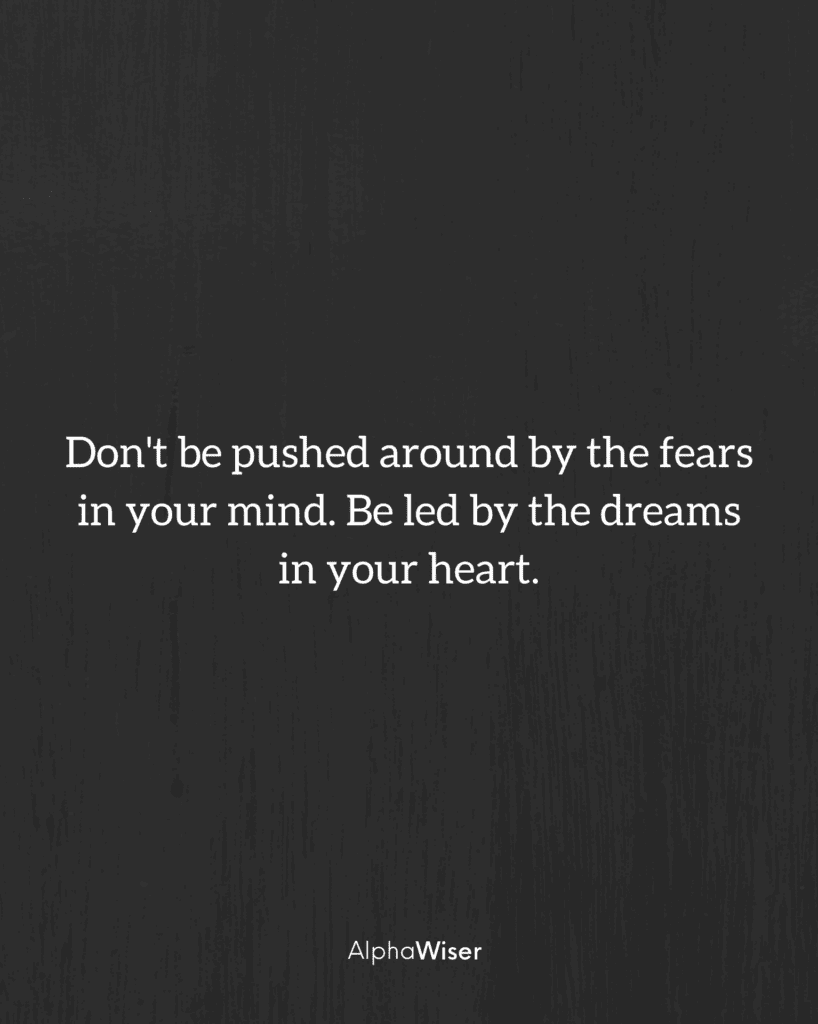 Don't be pushed around by the fears in your mind. Be led by the dreams in your heart.