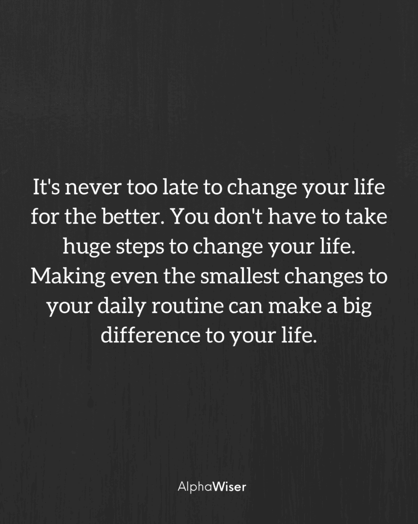 It's never too late to change your life for the better. You don't have to take huge steps to change your life.