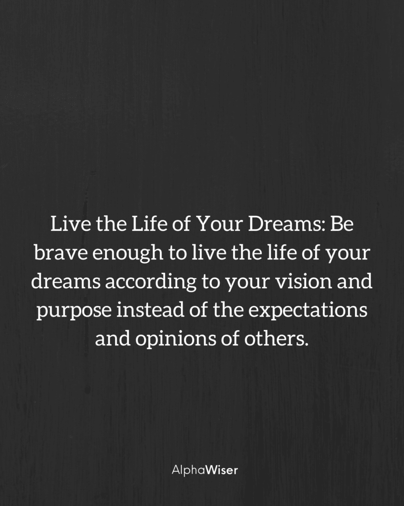 Live the Life of Your Dreams Be brave enough to live the life of your dreams according to your vision and purpose instead of the expectations and opinions of others.