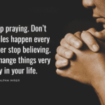 Never stop praying. Don’t quit. Miracles happen every day, so never stop believing. God can change things very quickly in your life.