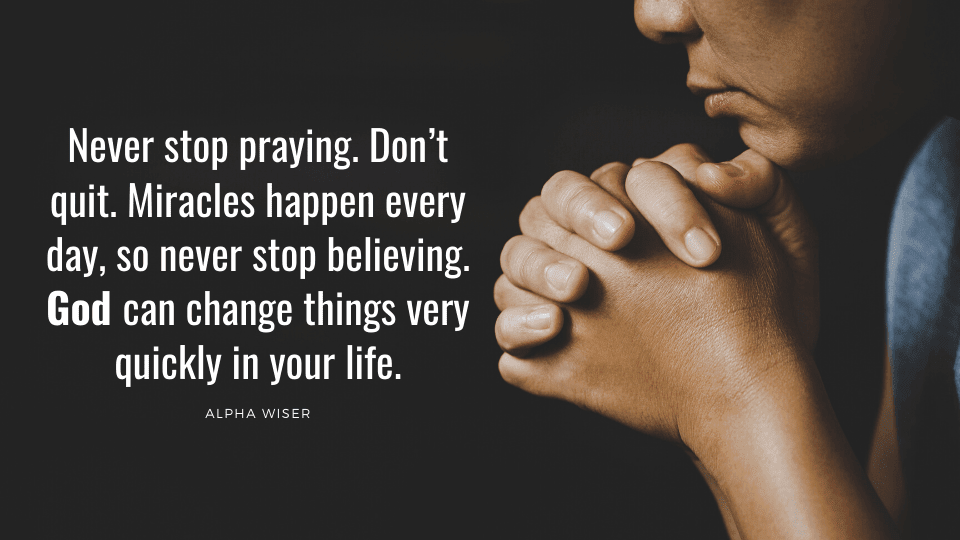 Never stop praying. Don’t quit. Miracles happen every day