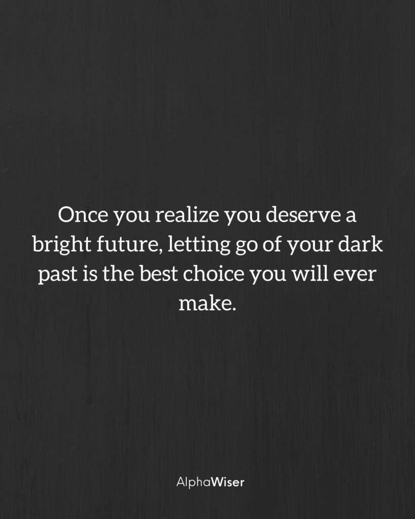 Once you realize you deserve a bright future, letting go of your dark past is the best choice you will ever make.