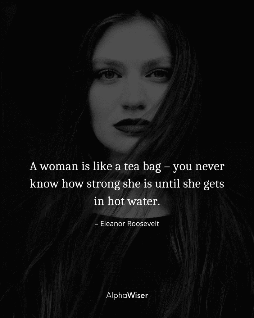 A woman is like a tea bag – you never know how strong she is until she gets in hot water.