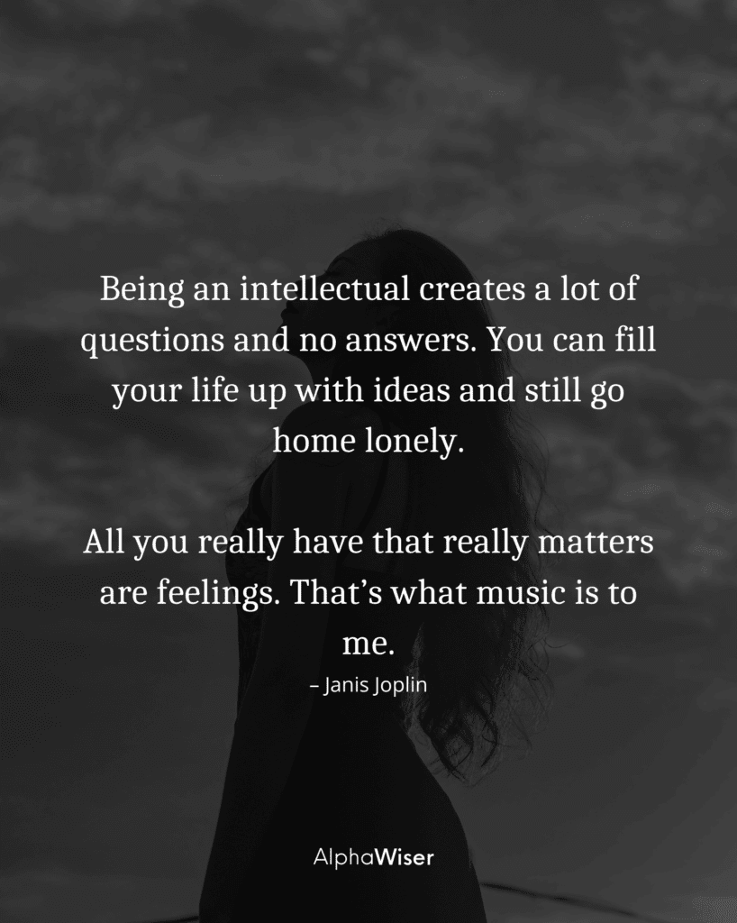 Being an intellectual creates a lot of questions and no answers. You can fill your life up with ideas and still go home lonely.