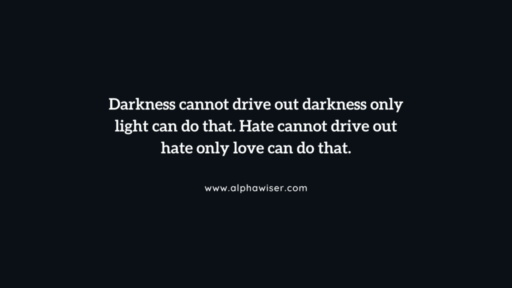 Darkness cannot drive out darkness_ only light can do that. Hate cannot drive out hate_ only love can do that.