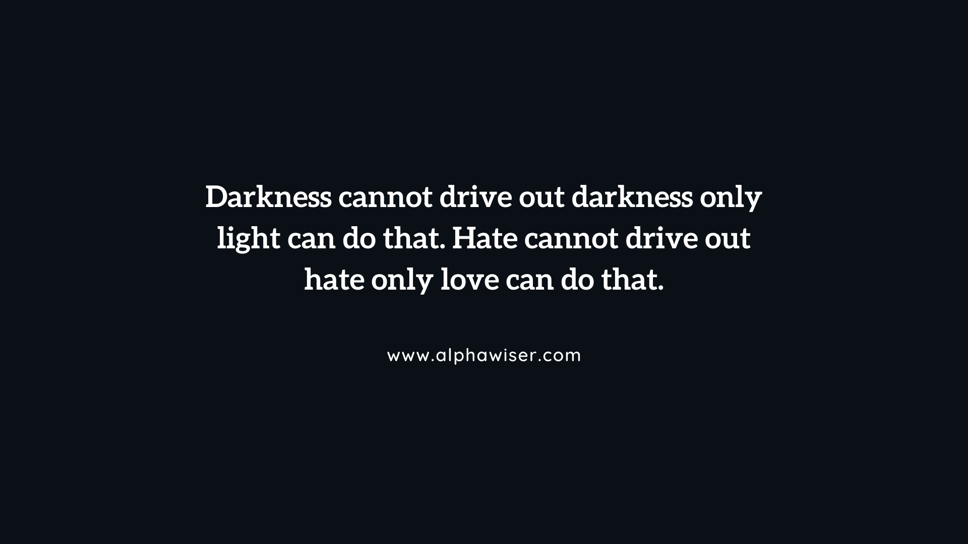 Darkness cannot drive out darkness only light can do that. Hate cannot drive out hate only love can do that.