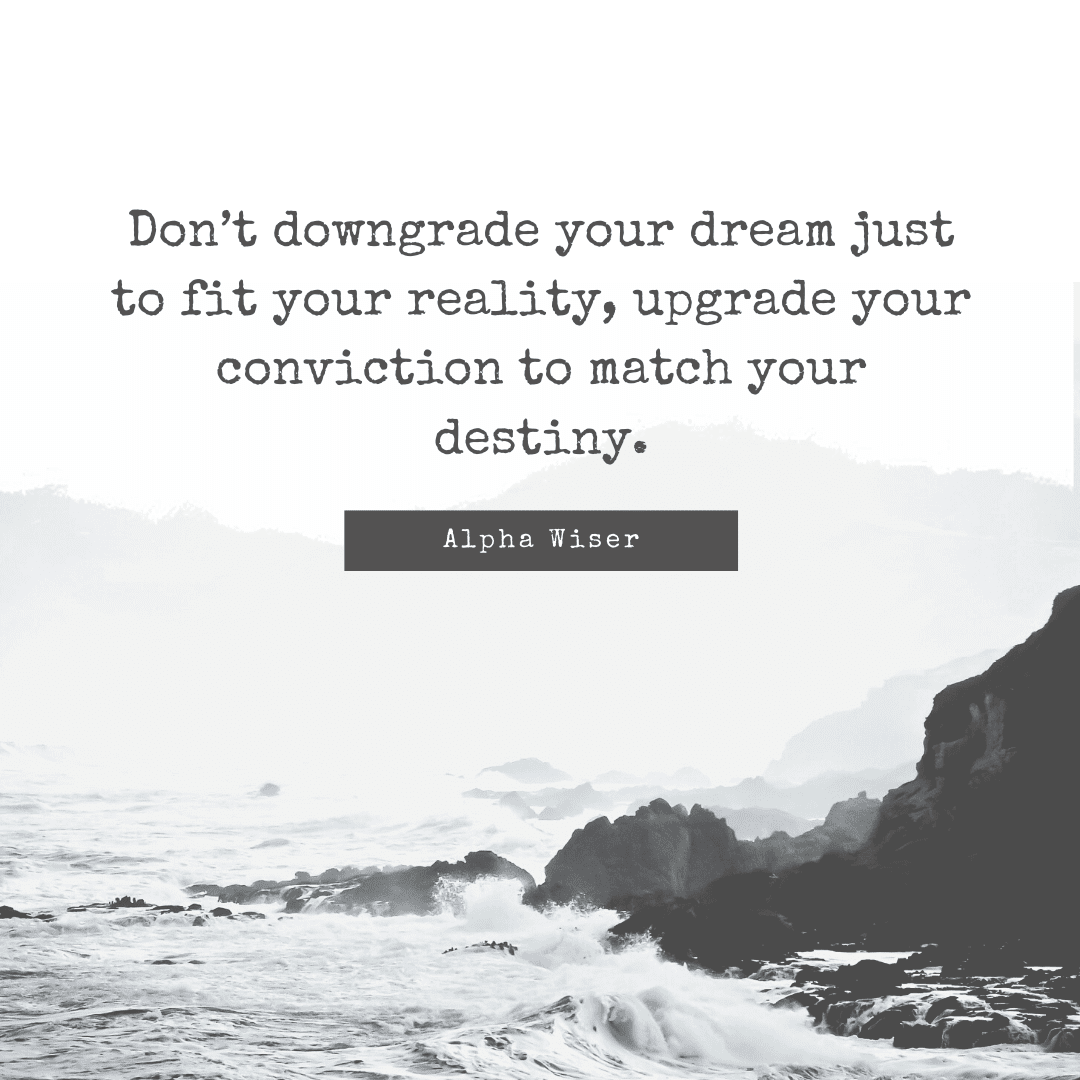 Don’t downgrade your dream just to fit your reality, upgrade your conviction to match your destiny.