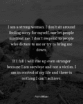 I am a strong woman. I don’t sit around feeling sorry for myself, nor let people mistreat me. I don’t respond to people who dictate to me or try to bring me down.