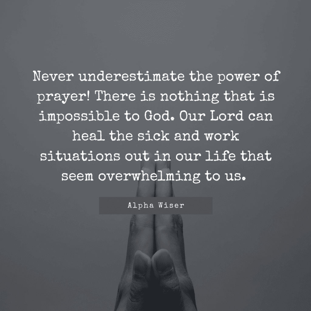 Never underestimate the power of prayer! There is nothing that is impossible to God