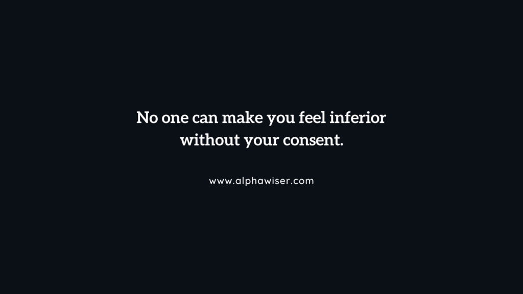 No one can make you feel inferior without your consent.