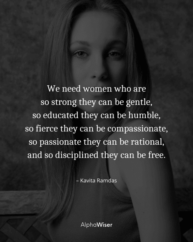 We need women who are so strong they can be gentle, so educated they can be humble, so fierce they can be compassionate