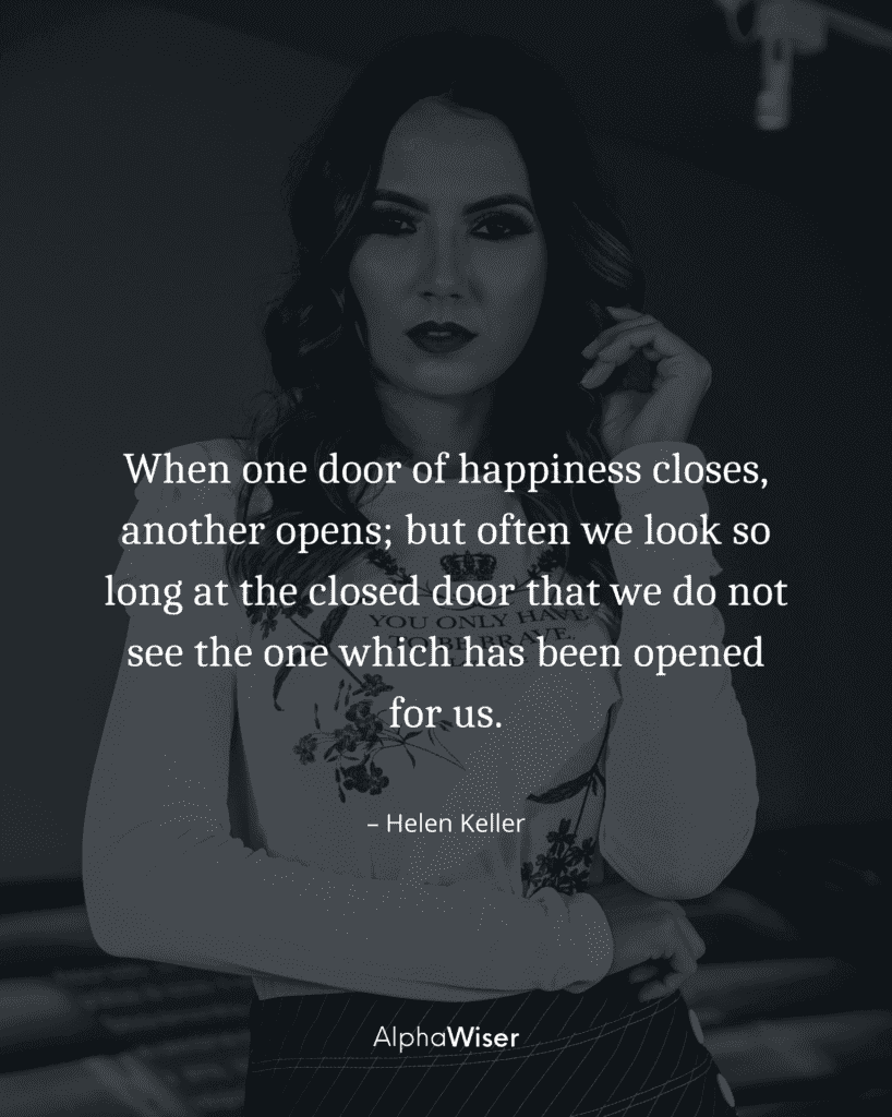 When one door of happiness closes, another opens; but often we look so long at the closed door that we do not see the one which has been opened for us.