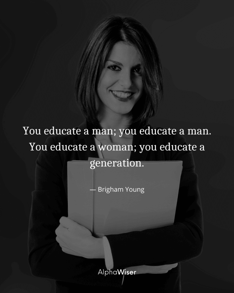You educate a man; you educate a man. You educate a woman; you educate a generation.