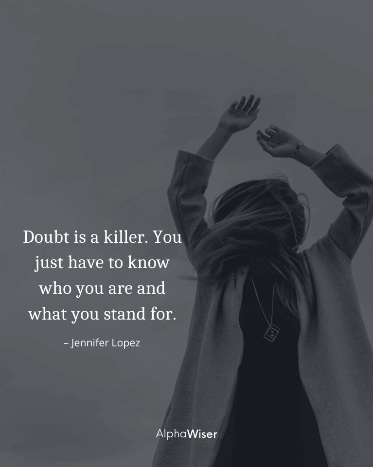 Doubt is a killer. You just have to know who you are and what you stand for.