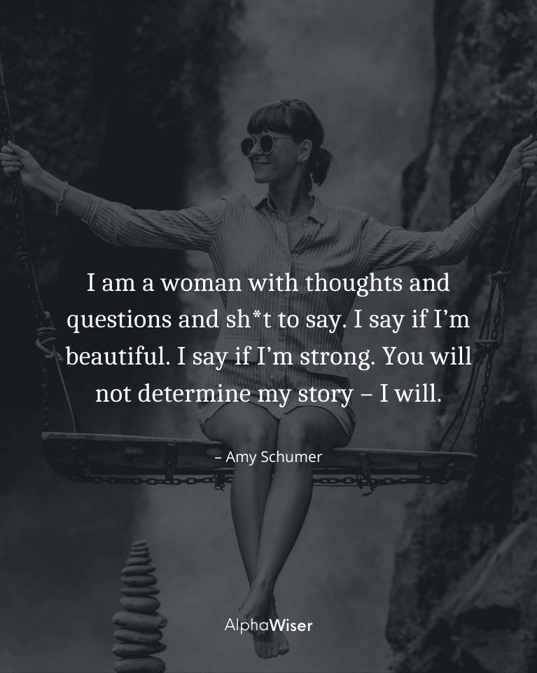 I am a woman with thoughts and questions and sh_t to say. I say if I’m beautiful. I say if I’m strong. You will not determine my story – I will.