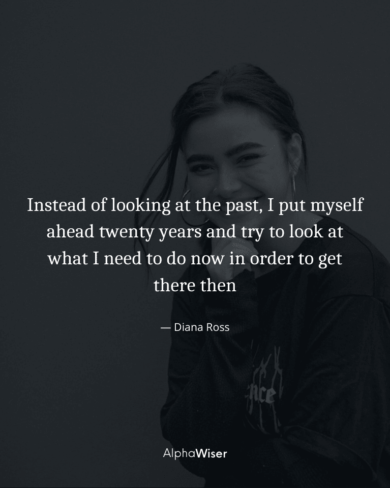 Instead of looking at the past, I put myself ahead twenty years and try to look at what I need to do now in order to get there then