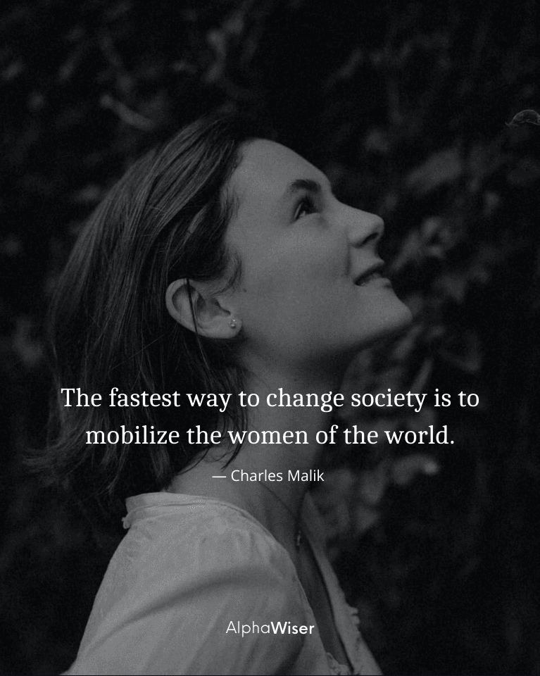 The fastest way to change society is to mobilize the women of the world.