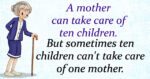 a mother can take care of ten children. But sometimes ten children can't take care of one mother.
