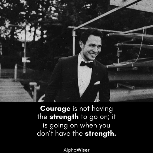 Courage is not having the strength to go on; it is going on when you don’t have the strength.