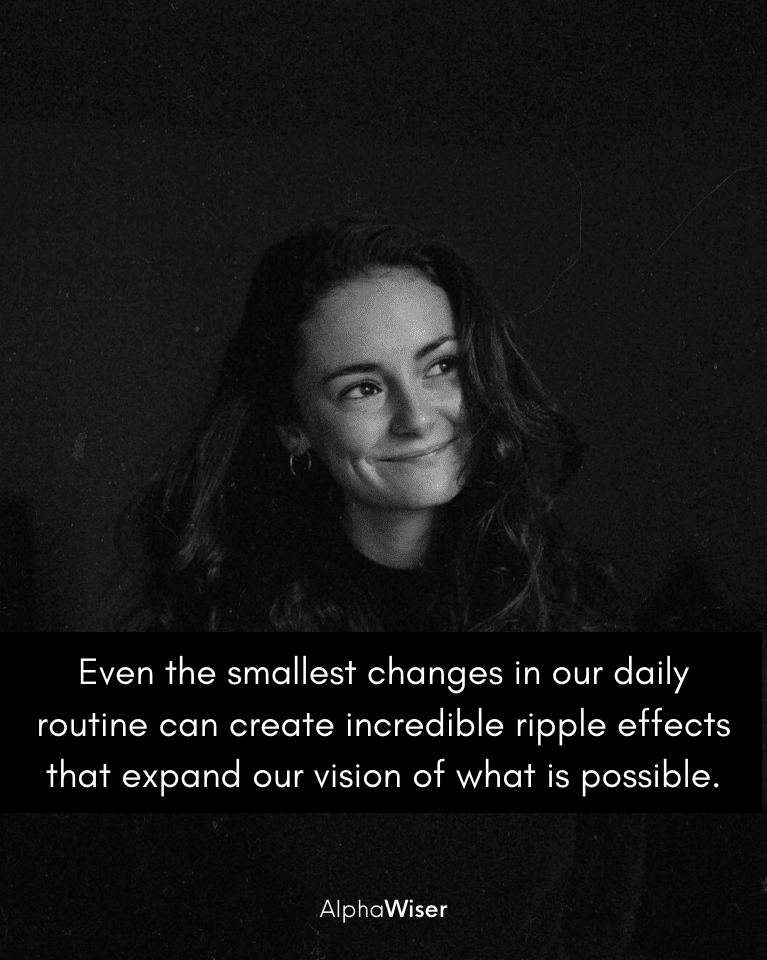 Even the smallest changes in our daily routine can create incredible ripple effects that expand our vision of what is possible.