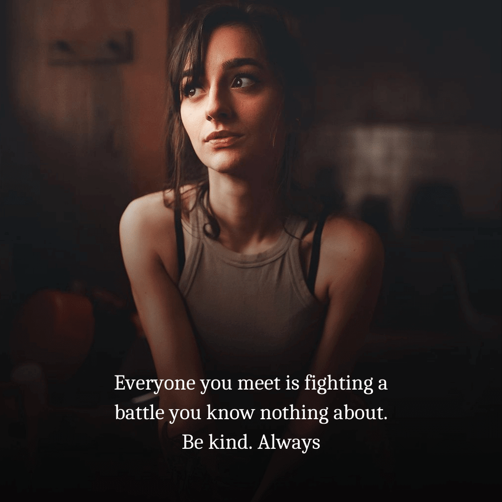 Everyone you meet is fighting a battle you know nothing about. Be kind. Always (3)