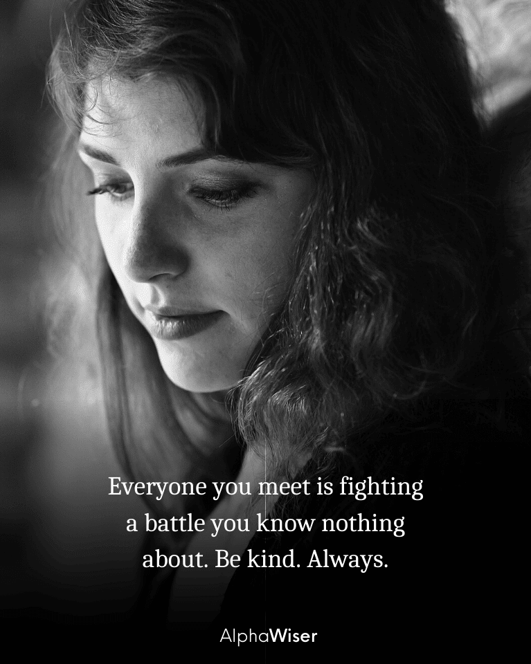 Everyone you meet is fighting a battle you know nothing about. Be kind. Always