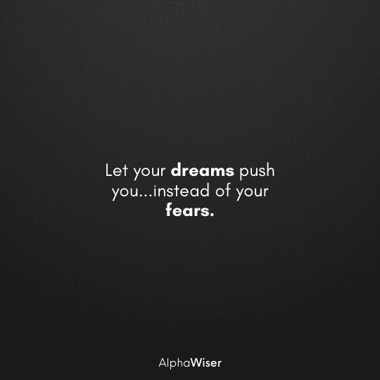 Let your dreams push you...instead of your fears.