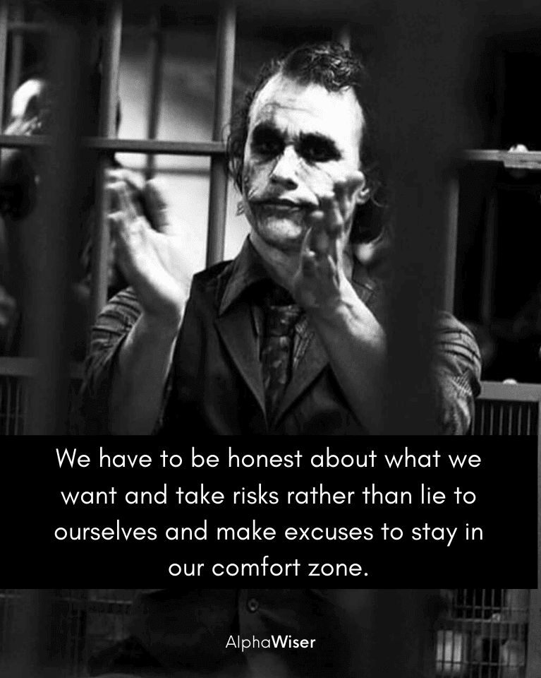 We have to be honest about what we want and take risks rather than lie to ourselves and make excuses to stay in our comfort zone.