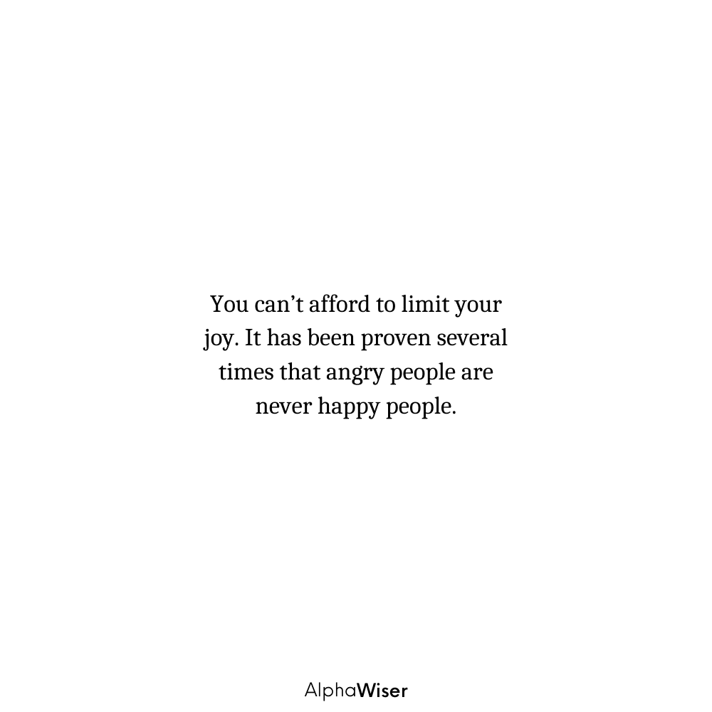 You can’t afford to limit your joy. It has been proven several times that angry people are never happy people.