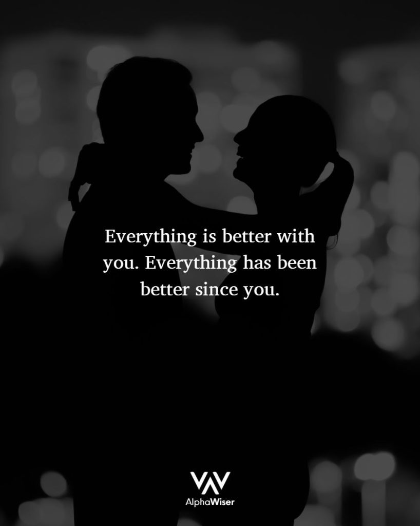 Everything is better with you. Everything has been better since you.