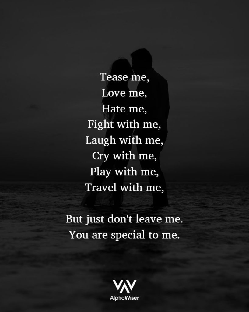Tease me,
Love me,
Hate me,
Fight with me,
Laugh with me,
Cry with me,
Play with me,
Travel with me,
But just don't leave me.
You are special to me.
