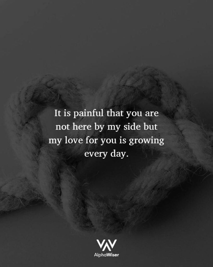It is painful that you are not here by my side but my love for you is growing every day.