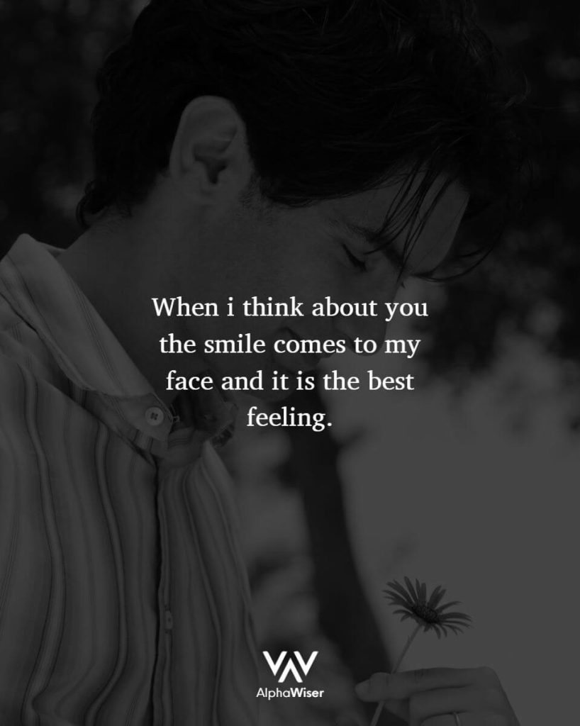 When I think about you the smile comes to my face and it is the best feeling.