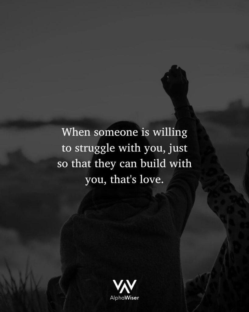 When someone is willing to struggle with you, just so that they can build with you, that's love.