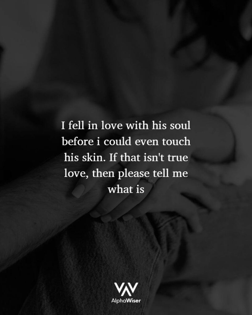 I fell in love with his soul before I could even touch his skin. If that isn't true love, then ple ase tell me what is.