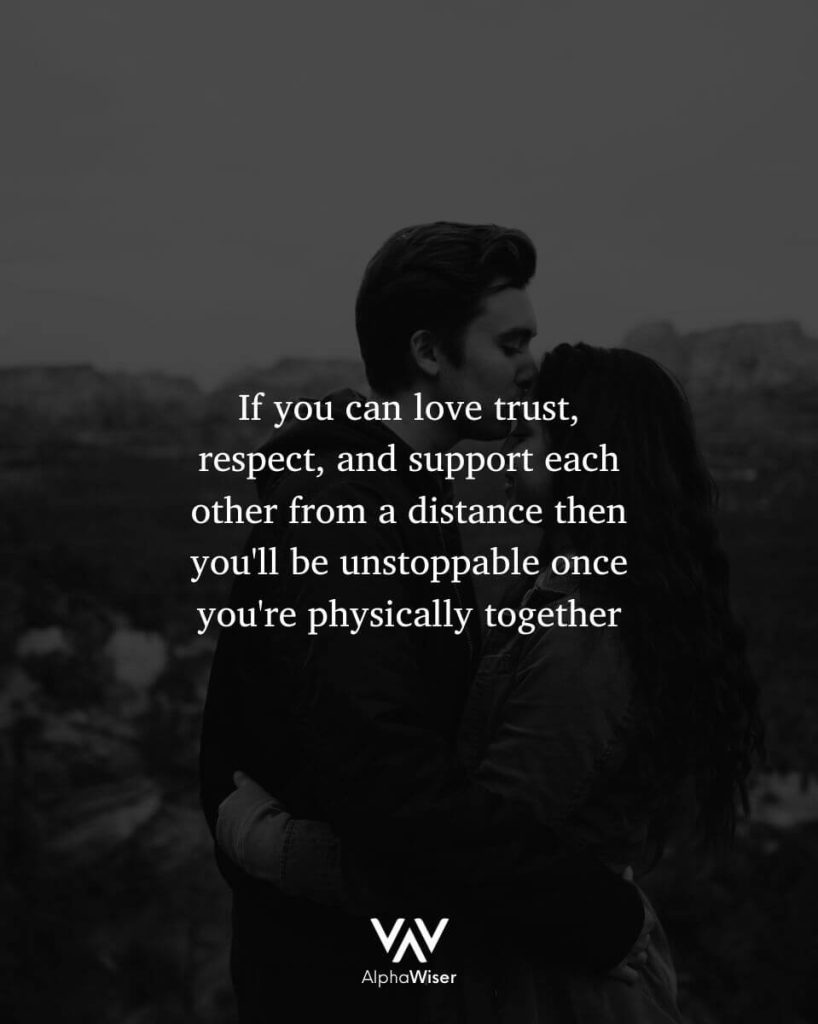 If you can love trust, respect, and support each other from a distance then you'll be unstoppable once you're physically together.