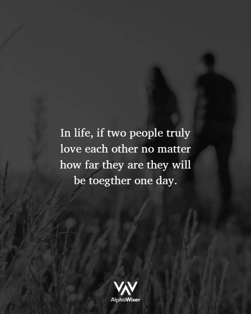 In life, if two people truly love each other no matter how far they are they will be together one day.