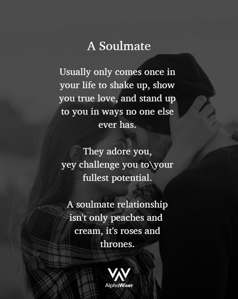 A soulmate
usually only comes once in your life to shake things up, show you true love, and stand up to you in ways no one else ever has.
They adore you, yet challenge you to your fullest potential.
