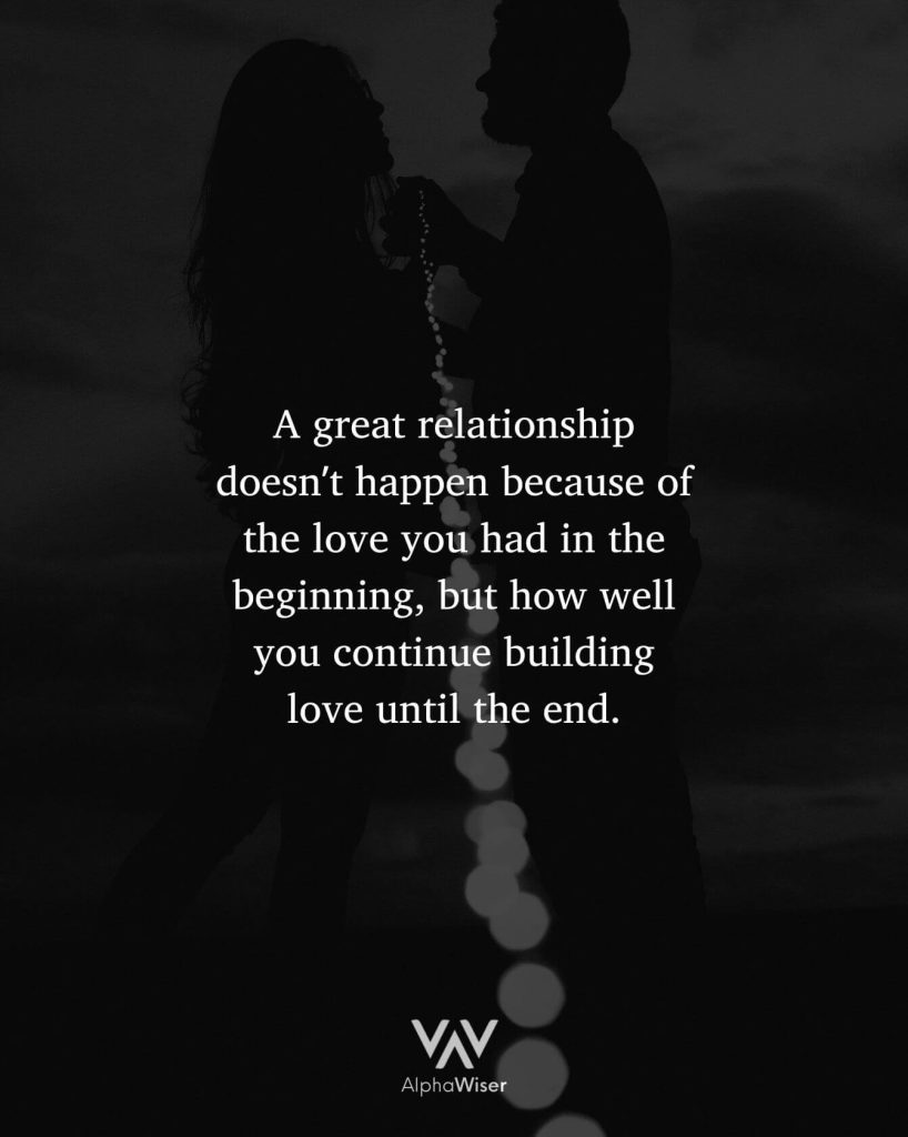 A great relationship doesn’t happen because of the love you had in the beginning, but how well you continue building love until the end.