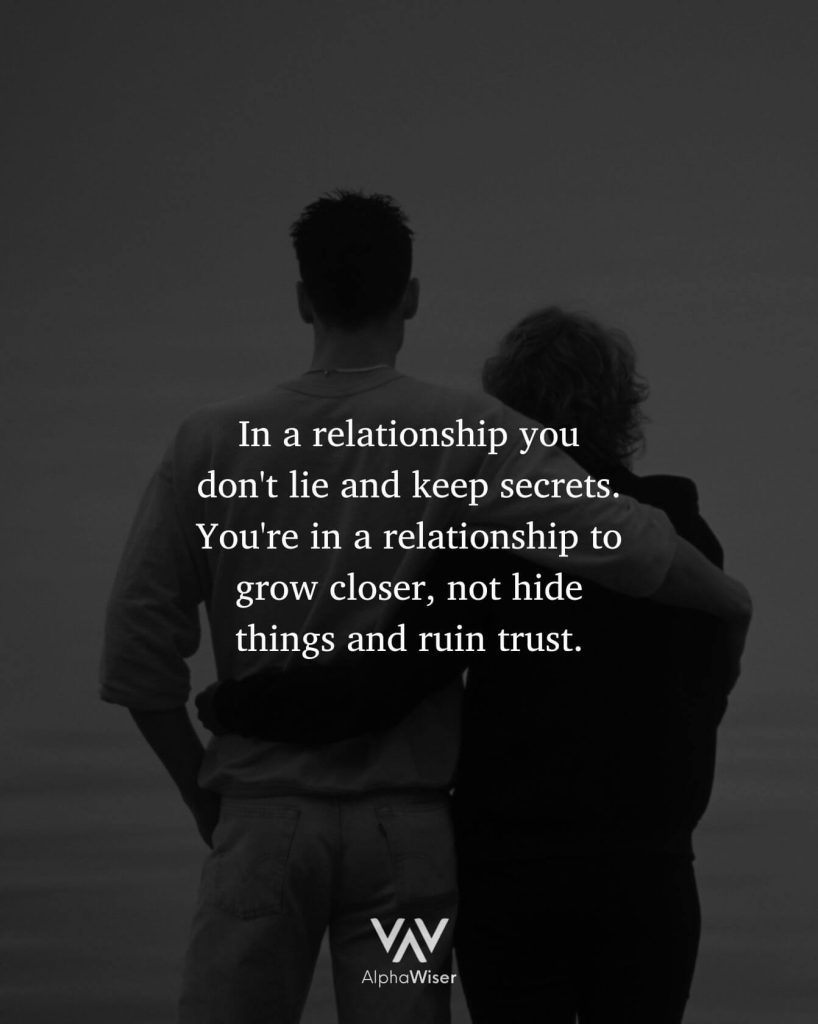 In a relationship you don't lie and keep secrets. You're in a relationship to grow closer, not hide things and ruin trust.a