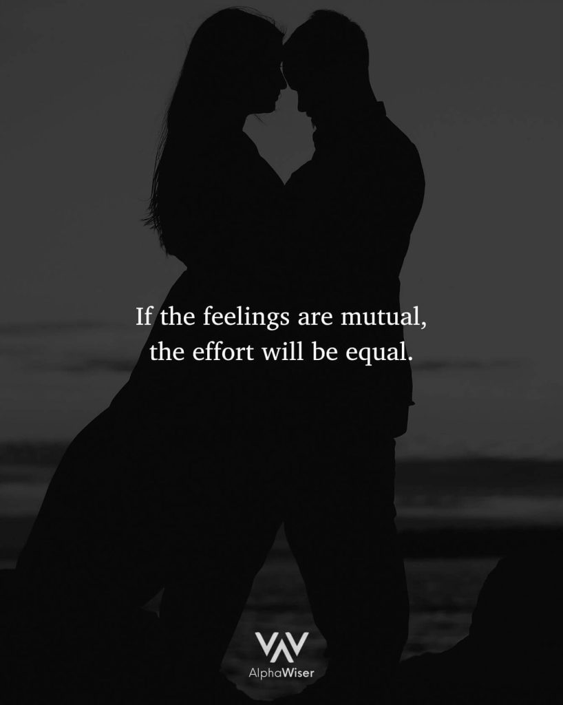 If the feelings are mutual, the effort will be equal.