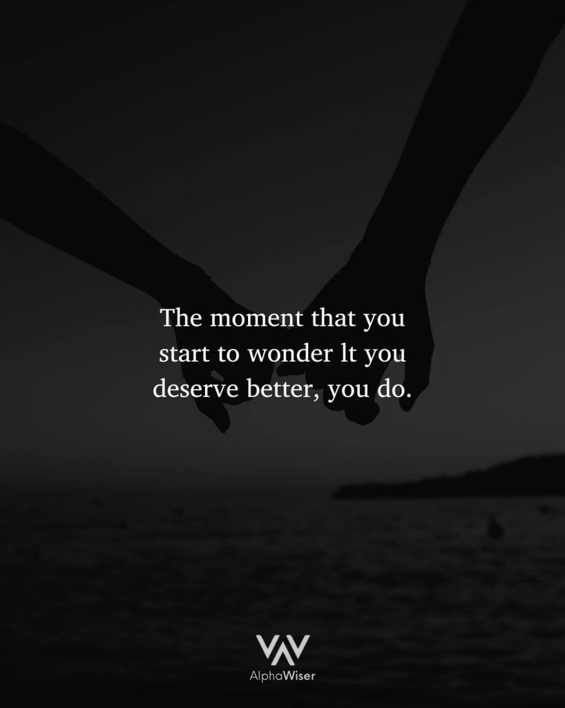 The moment that you start to wonder lt you deserve better, you do