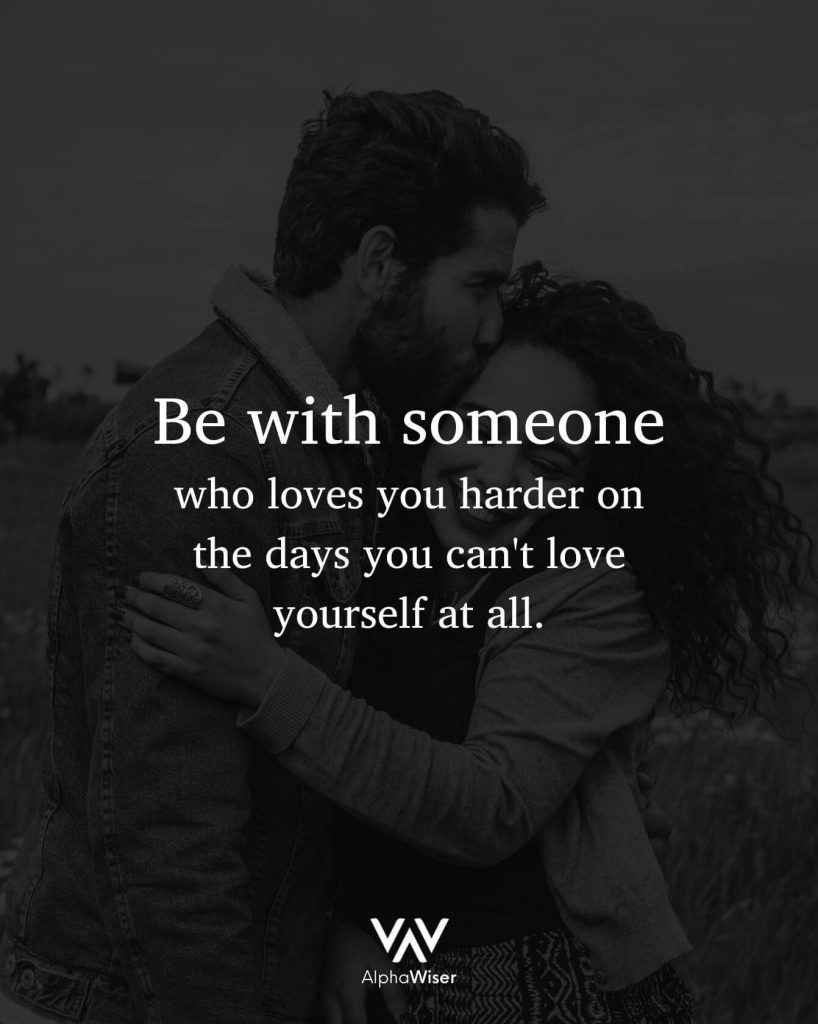 Be with someone who loves you harder on the days you can't love yourself at all.