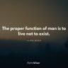The proper function of man is to live not to exist.