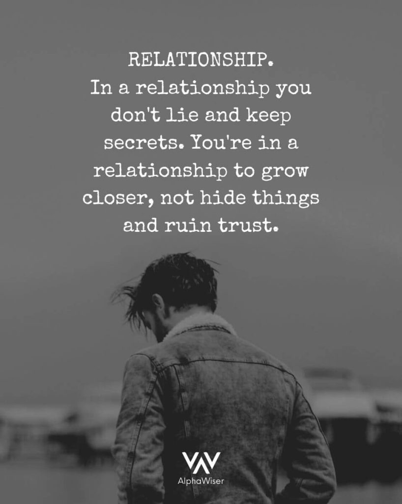 In a relationship you don't lie and keep secrets. You're in a relationship to grow closer, not hide things and ruin trust.