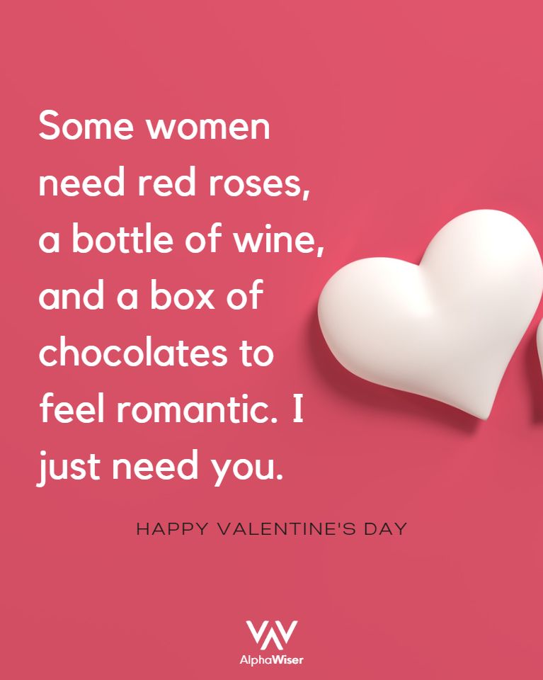 Some women need red roses, a bottle of wine, and a box of chocolates to feel romantic. I just need you.
